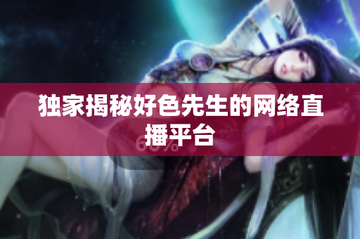 独家揭秘好色先生的网络直播平台