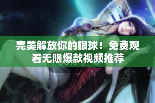 完美解放你的眼球！免费观看无限爆款视频推荐