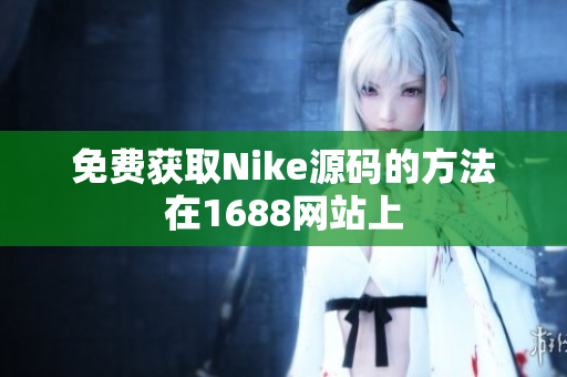 免费获取Nike源码的方法在1688网站上