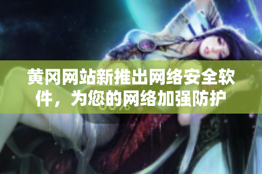 黄冈网站新推出网络安全软件，为您的网络加强防护