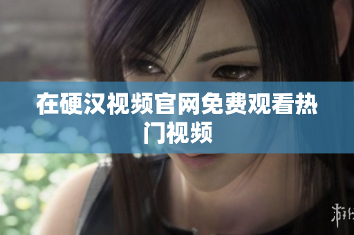 在硬汉视频官网免费观看热门视频