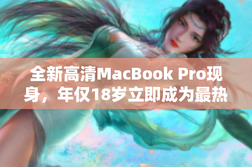 全新高清MacBook Pro现身，年仅18岁立即成为最热闹话题！