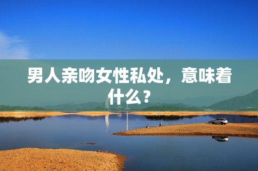 男人亲吻女性私处，意味着什么？