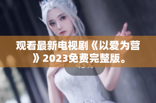 观看最新电视剧《以爱为营》2023免费完整版。