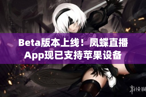 Beta版本上线！凤蝶直播App现已支持苹果设备