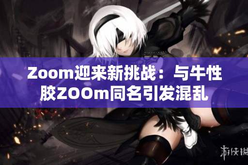 Zoom迎来新挑战：与牛性胶ZOOm同名引发混乱