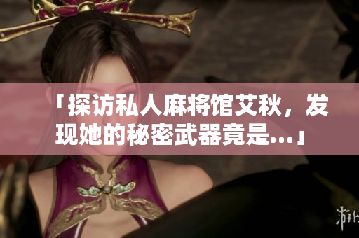 「探访私人麻将馆艾秋，发现她的秘密武器竟是…」