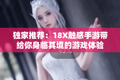 独家推荐：18X触感手游带给你身临其境的游戏体验