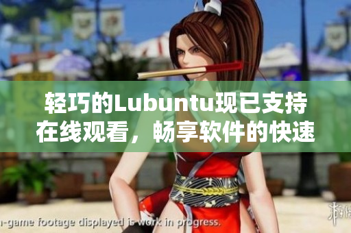轻巧的Lubuntu现已支持在线观看，畅享软件的快速体验！