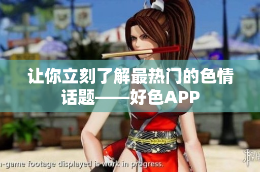让你立刻了解最热门的色情话题——好色APP