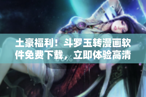 土豪福利！斗罗玉转漫画软件免费下载，立即体验高清画质