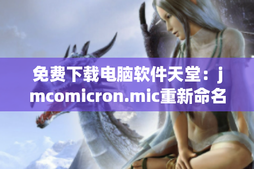 免费下载电脑软件天堂：jmcomicron.mic重新命名为软件堂