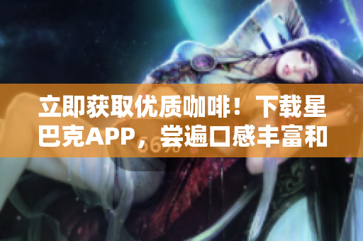 立即获取优质咖啡！下载星巴克APP，尝遍口感丰富和新口味。