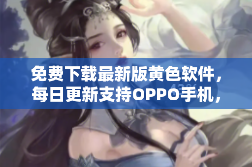 免费下载最新版黄色软件，每日更新支持OPPO手机，无需破解