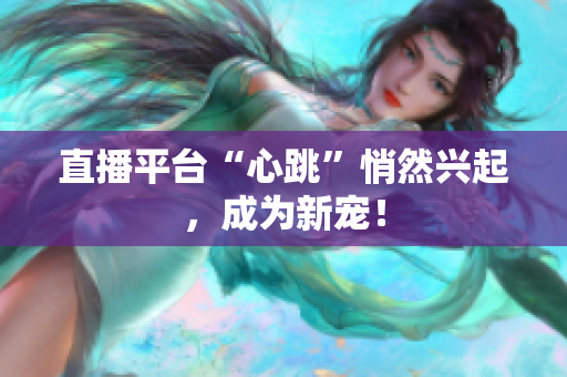 直播平台“心跳”悄然兴起，成为新宠！