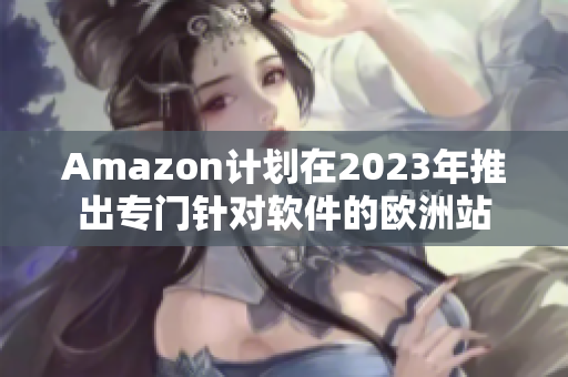 Amazon计划在2023年推出专门针对软件的欧洲站
