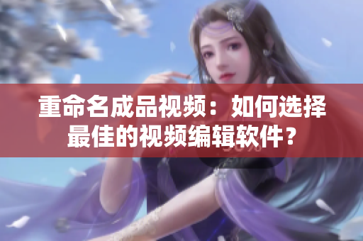 重命名成品视频：如何选择最佳的视频编辑软件？