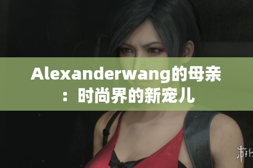 Alexanderwang的母亲：时尚界的新宠儿