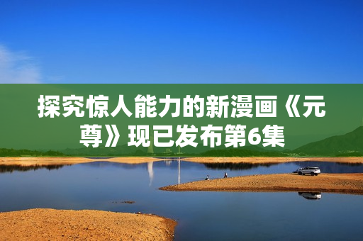 探究惊人能力的新漫画《元尊》现已发布第6集