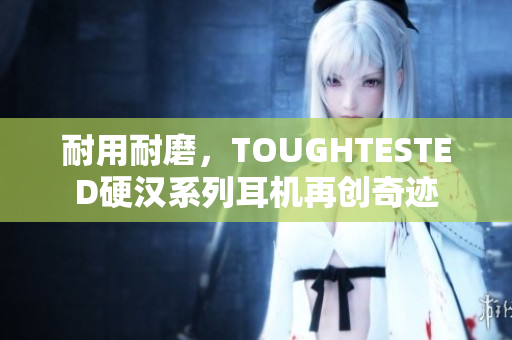 耐用耐磨，TOUGHTESTED硬汉系列耳机再创奇迹