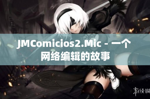 JMComicios2.Mic - 一个网络编辑的故事