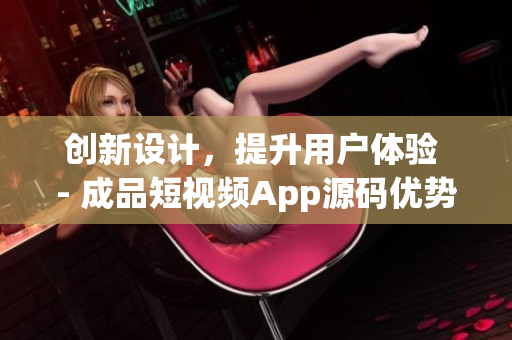创新设计，提升用户体验 - 成品短视频App源码优势