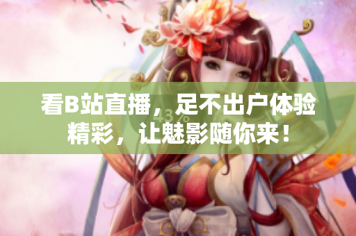 看B站直播，足不出户体验精彩，让魅影随你来！