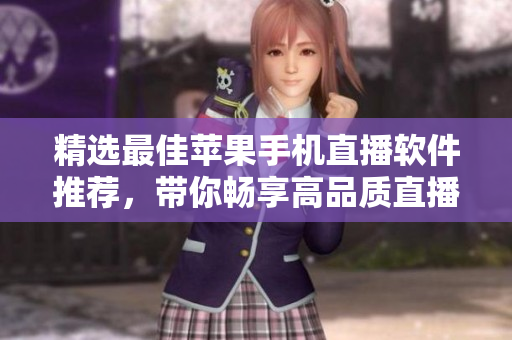 精选最佳苹果手机直播软件推荐，带你畅享高品质直播体验
