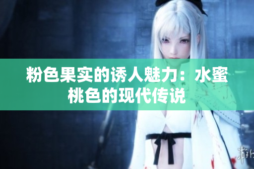 粉色果实的诱人魅力：水蜜桃色的现代传说