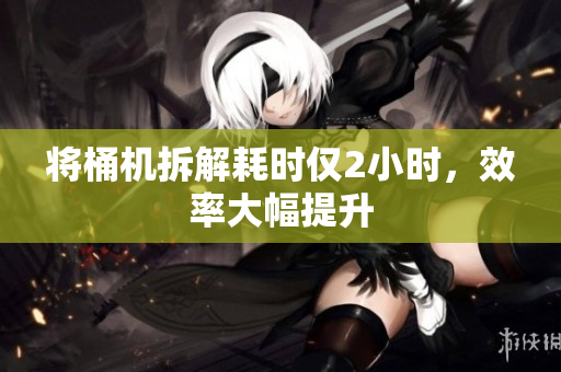 将桶机拆解耗时仅2小时，效率大幅提升