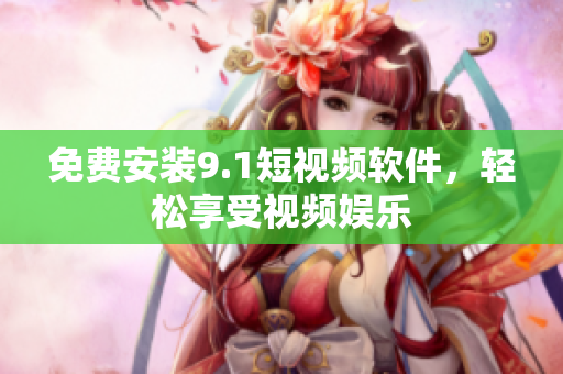 免费安装9.1短视频软件，轻松享受视频娱乐