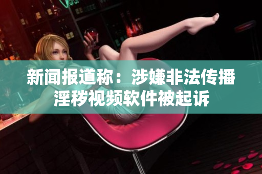 新闻报道称：涉嫌非法传播淫秽视频软件被起诉