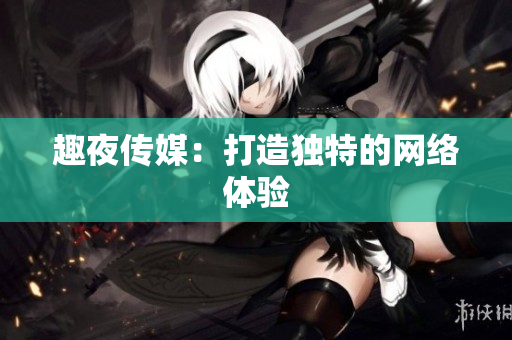 趣夜传媒：打造独特的网络体验