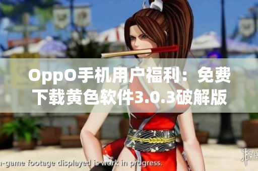 OppO手机用户福利：免费下载黄色软件3.0.3破解版！