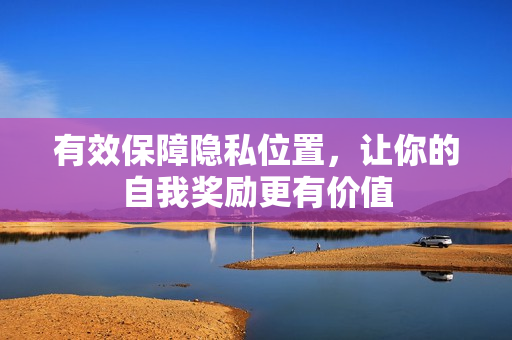 有效保障隐私位置，让你的自我奖励更有价值