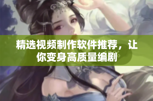 精选视频制作软件推荐，让你变身高质量编剧