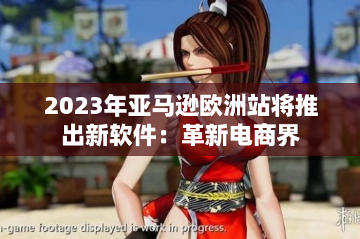 2023年亚马逊欧洲站将推出新软件：革新电商界