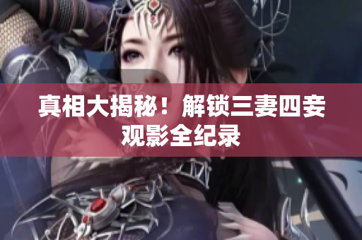 真相大揭秘！解锁三妻四妾观影全纪录
