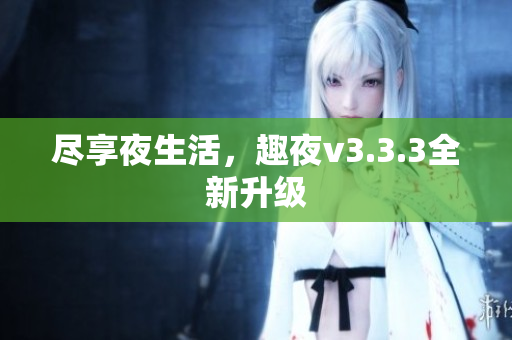 尽享夜生活，趣夜v3.3.3全新升级