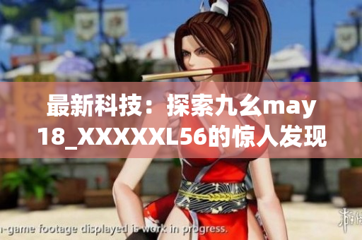 最新科技：探索九幺may18_XXXXXL56的惊人发现