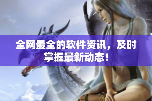 全网最全的软件资讯，及时掌握最新动态！