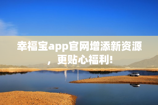 幸福宝app官网增添新资源，更贴心福利!