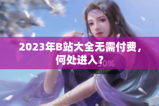 2023年B站大全无需付费，何处进入？