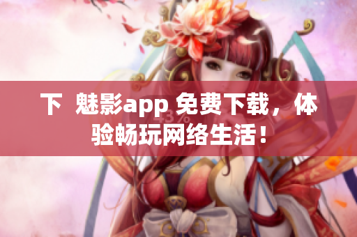 下  魅影app 免费下载，体验畅玩网络生活！