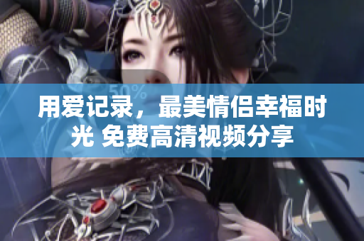 用爱记录，最美情侣幸福时光 免费高清视频分享