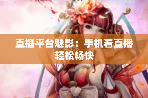 直播平台魅影：手机看直播轻松畅快