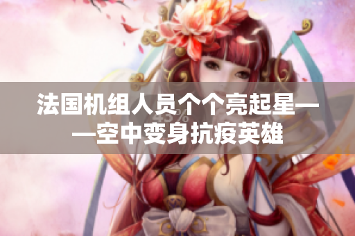 法国机组人员个个亮起星——空中变身抗疫英雄