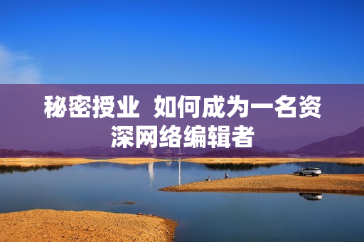 秘密授业  如何成为一名资深网络编辑者