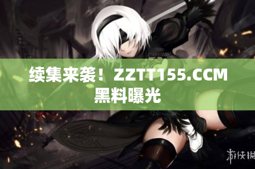 续集来袭！ZZTT155.CCM黑料曝光