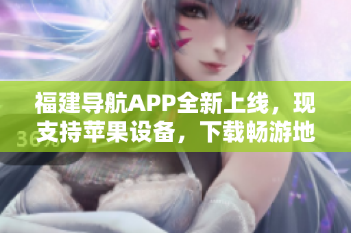 福建导航APP全新上线，现支持苹果设备，下载畅游地图之都！